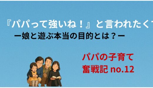 『パパって強いね！』と言われたくて──娘と遊ぶ本当の目的とは？